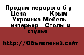 Продам недорого б/у › Цена ­ 1 000 - Крым, Украинка Мебель, интерьер » Столы и стулья   